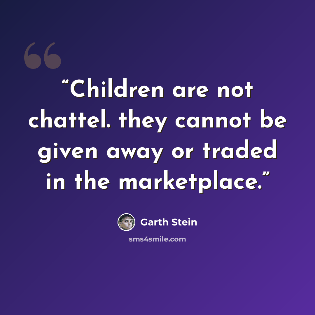 “Children are not chattel. they cannot be given away or traded in the marketplace.” quote by Garth Stein
