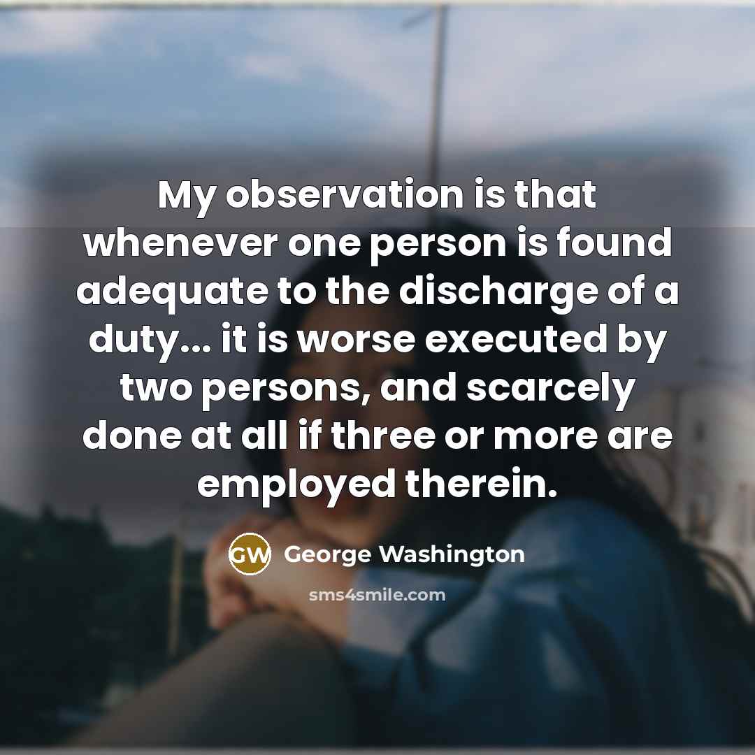 “My observation is that whenever one person is found adequate to the discharge of a duty... it is worse executed by two persons, and scarcely done at all if three or more are employed therein.” quote by George Washington