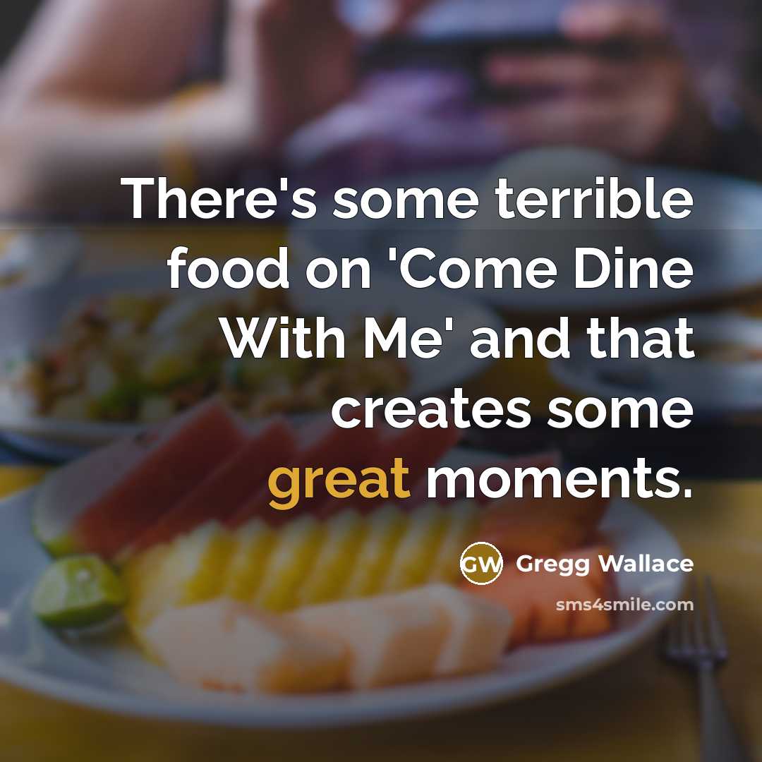 “There's some terrible food on 'Come Dine With Me' and that creates some great moments.” quote by Gregg Wallace