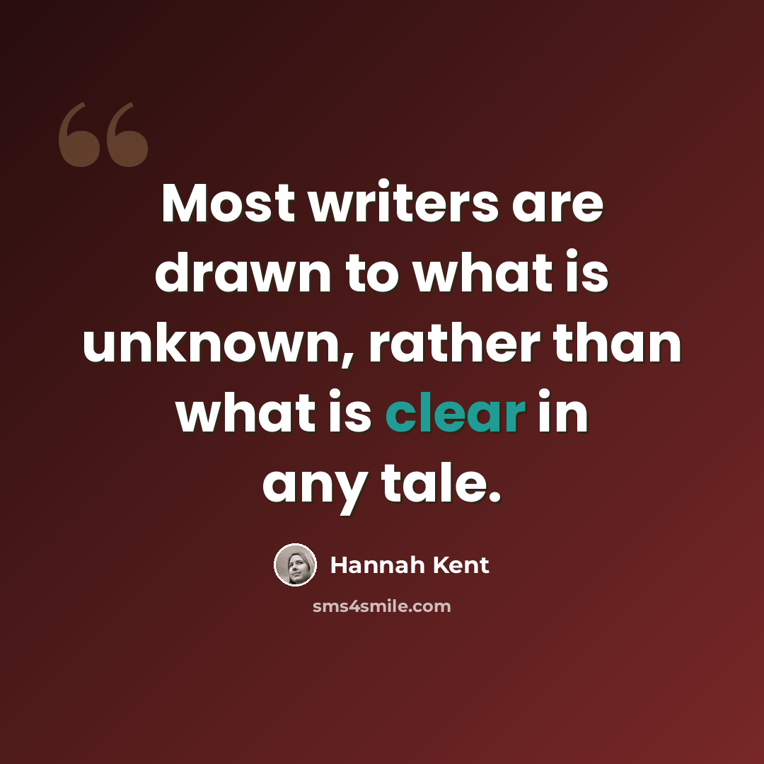 “Most writers are drawn to what is unknown, rather than what is clear in any tale.” quote by Hannah Kent