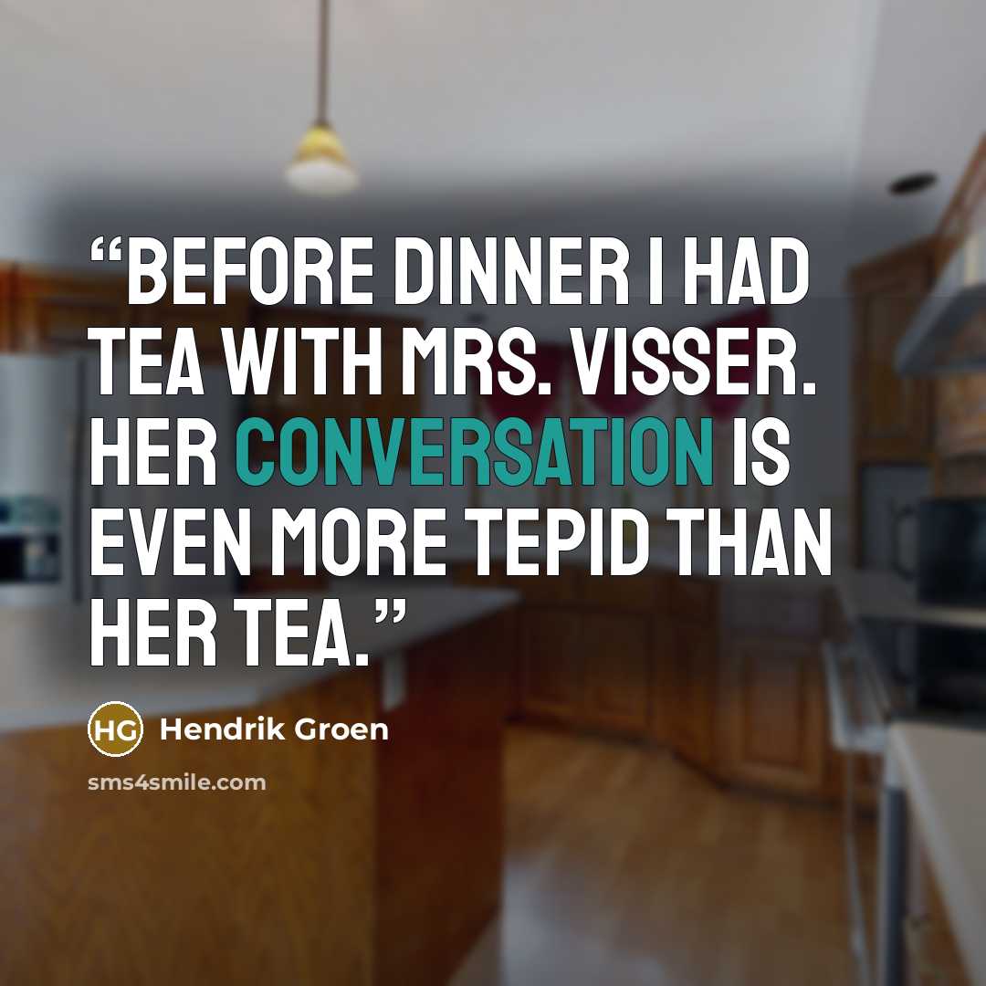 “Before dinner I had tea with Mrs. Visser. Her conversation is even more tepid than her tea.” quote by Hendrik Groen