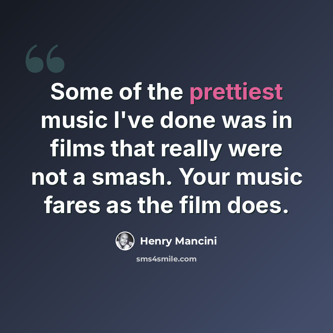 “Some of the prettiest music I've done was in films that really were not a smash. Your music fares as the film does.” quote by Henry Mancini