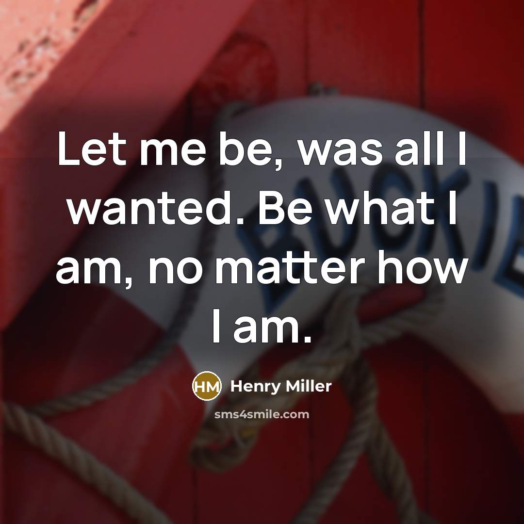 “Let me be, was all I wanted. Be what I am, no matter how I am.” quote by Henry Miller