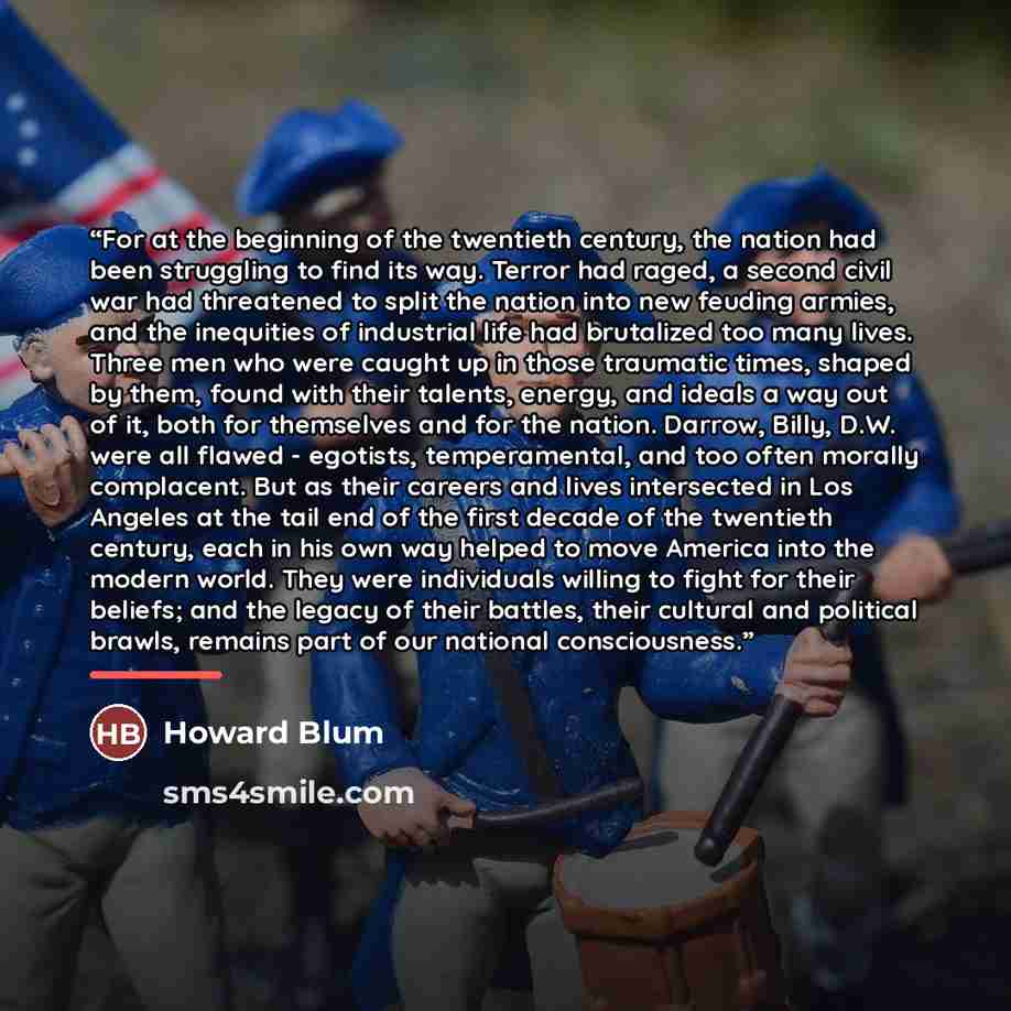 “For at the beginning of the twentieth century, the nation had been struggling to find its way. Terror had raged, a second civil war had threatened to split the nation into new feuding armies, and the inequities of industrial life had brutalized too many lives. Three men who were caught up in those…” quote by Howard Blum