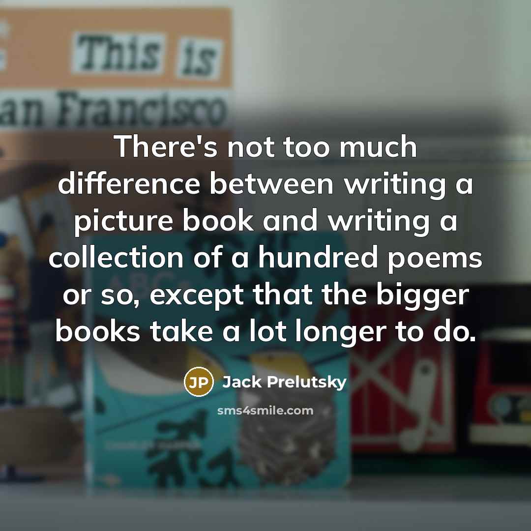 “There's not too much difference between writing a picture book and writing a collection of a hundred poems or so, except that the bigger books take a lot longer to do.” quote by Jack Prelutsky