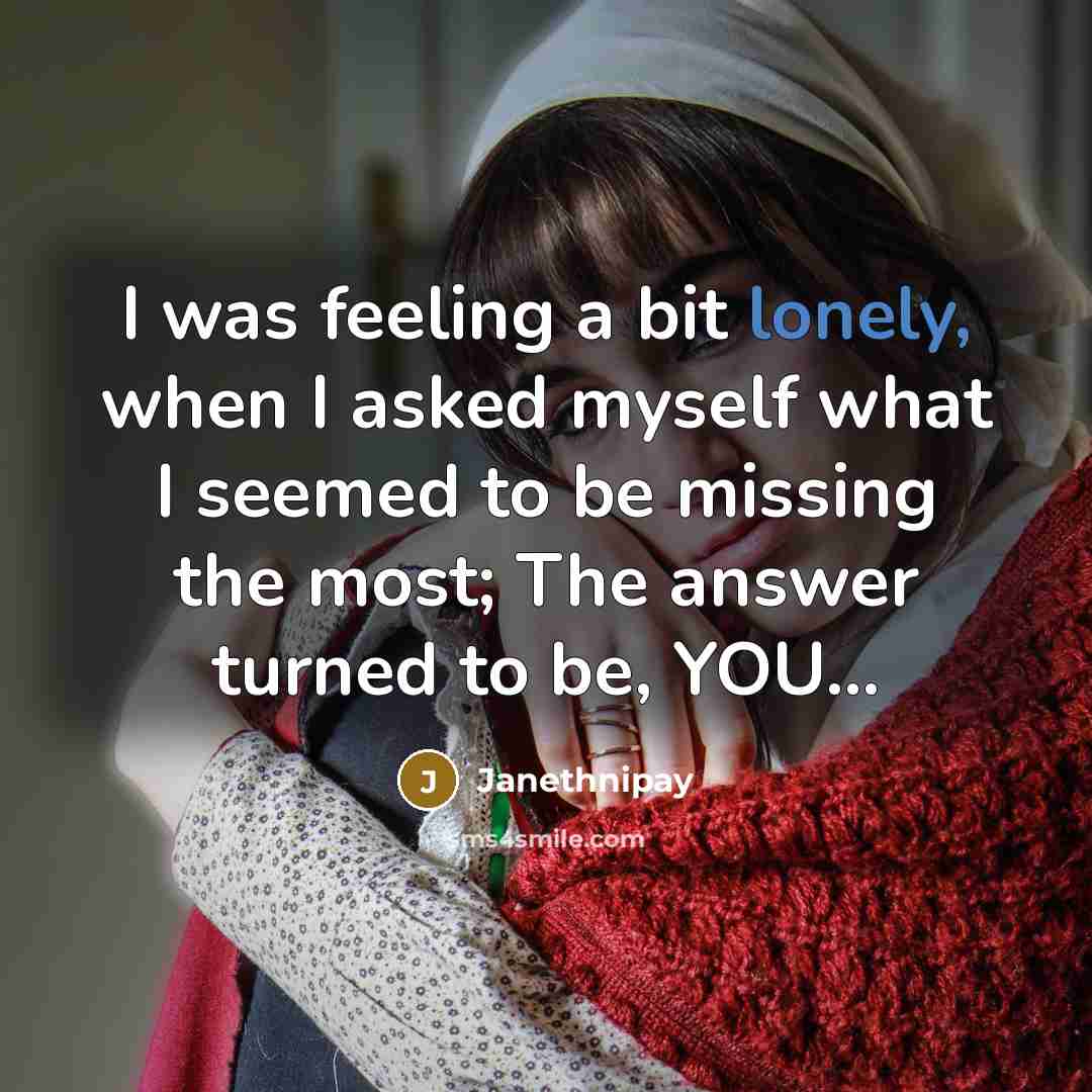 “I was feeling a bit lonely, when I asked myself what I seemed to be missing the most; The answer turned to be, YOU…” quote by Janethnipay