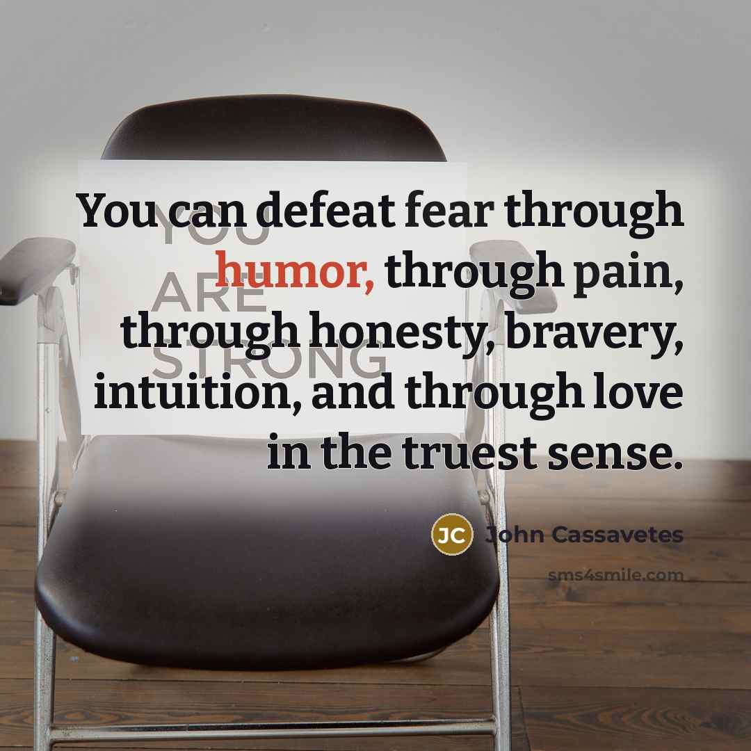 “You can defeat fear through humor, through pain, through honesty, bravery, intuition, and through love in the truest sense.” quote by John Cassavetes
