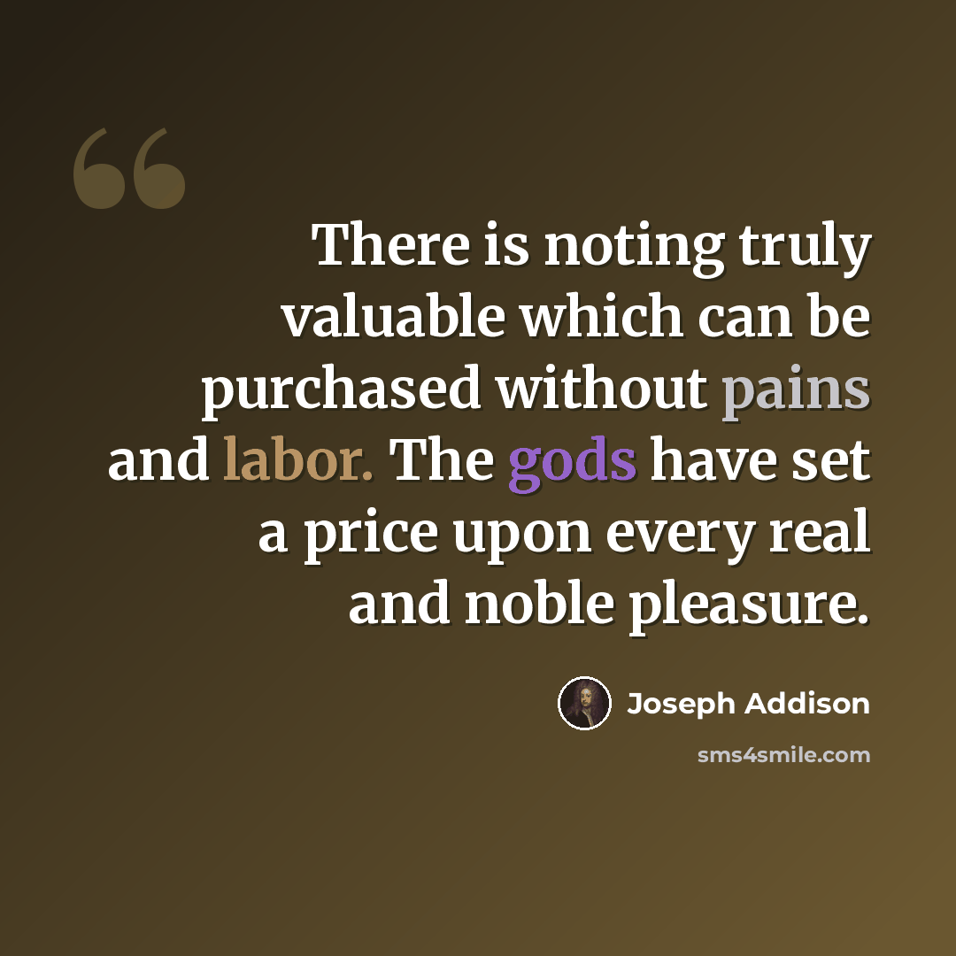 “There is noting truly valuable which can be purchased without pains and labor. The gods have set a price upon every real and noble pleasure.” quote by Joseph Addison