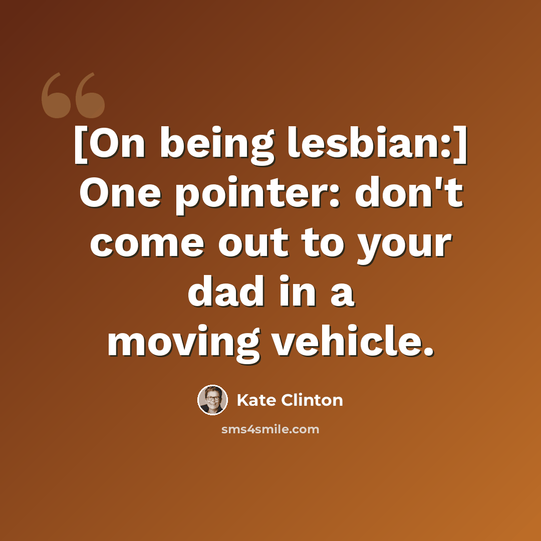 “[On being lesbian:] One pointer: don't come out to your dad in a moving vehicle.” quote by Kate Clinton