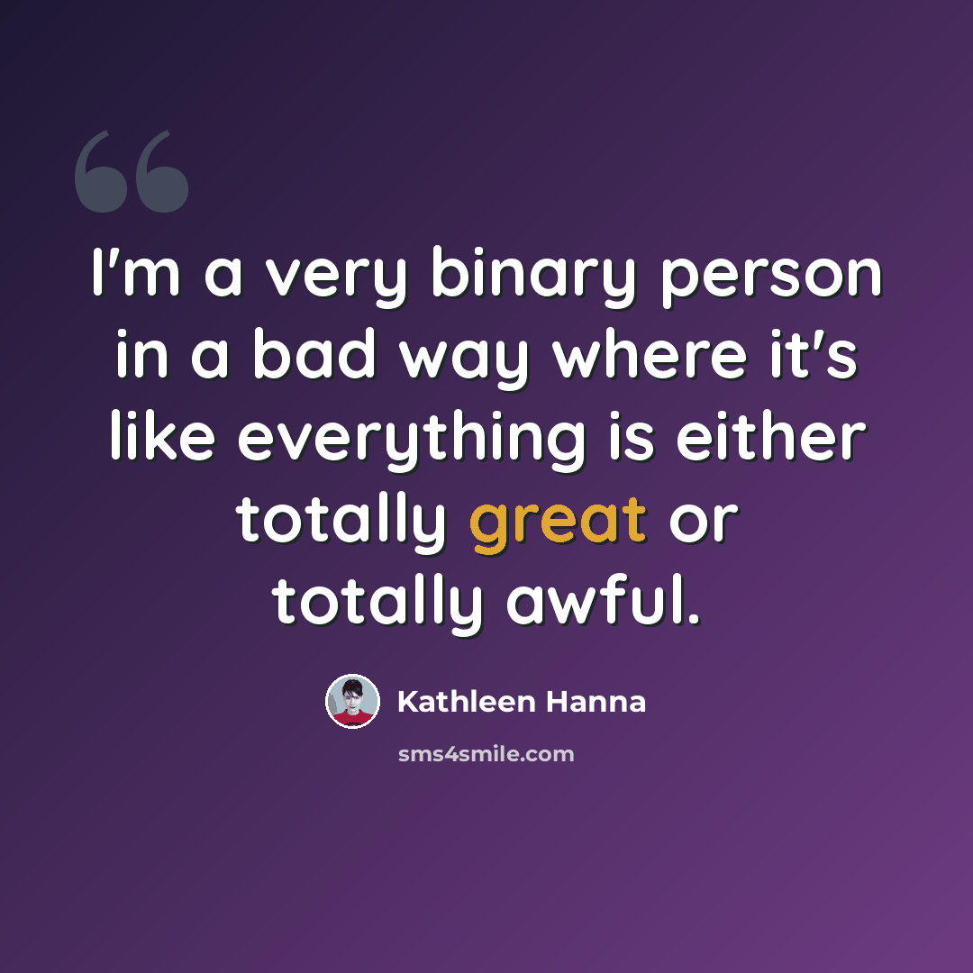 “I'm a very binary person in a bad way where it's like everything is either totally great or totally awful.” quote by Kathleen Hanna