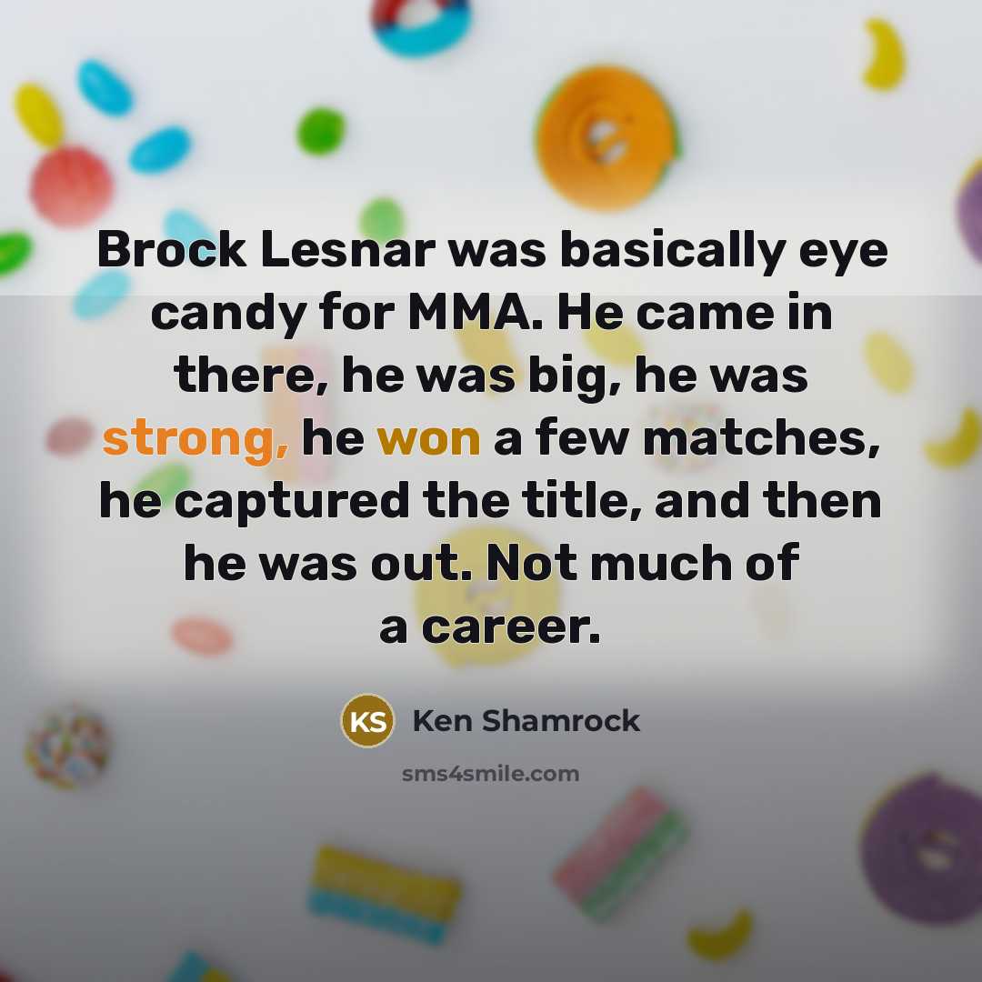 “Brock Lesnar was basically eye candy for MMA. He came in there, he was big, he was strong, he won a few matches, he captured the title, and then he was out. Not much of a career.” quote by Ken Shamrock