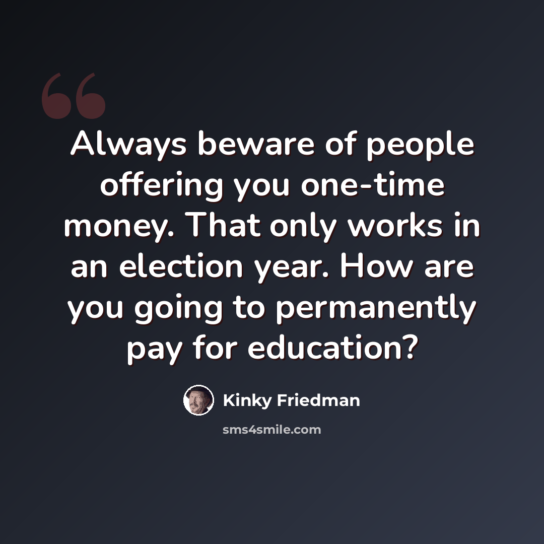“Always beware of people offering you one-time money. That only works in an election year. How are you going to permanently pay for education?” quote by Kinky Friedman