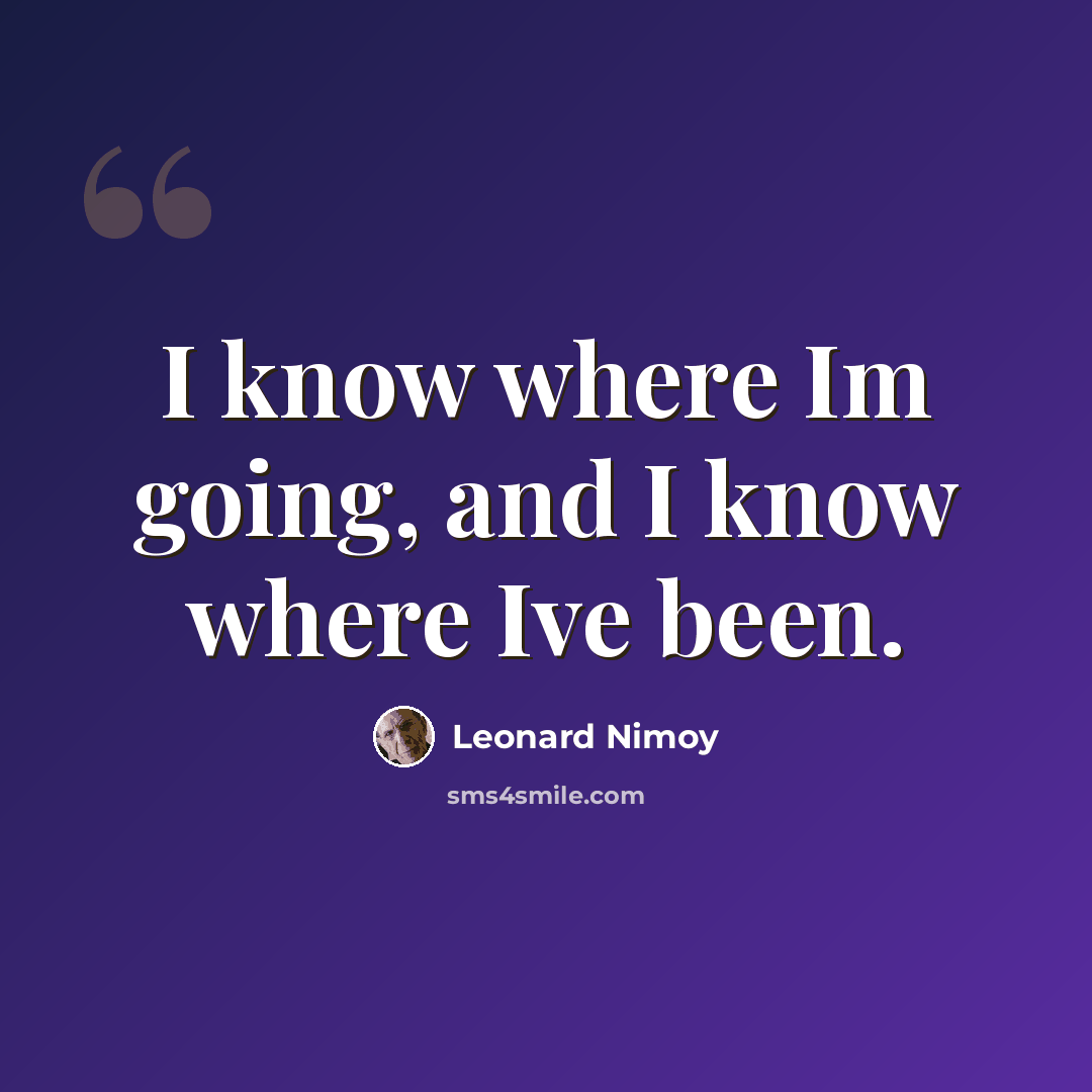 “I know where Im going, and I know where Ive been.” quote by Leonard Nimoy