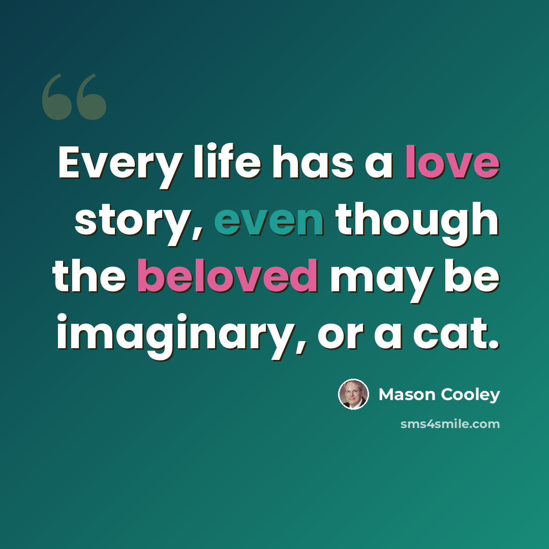 “Every life has a love story, even though the beloved may be imaginary, or a cat.” quote by Mason Cooley