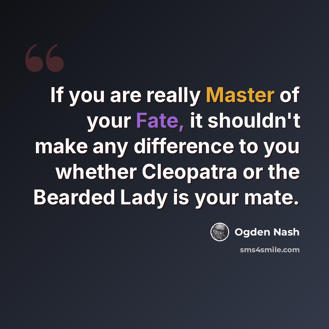 “If you are really Master of your Fate, it shouldn't make any difference to you whether Cleopatra or the Bearded Lady is your mate.” quote by Ogden Nash