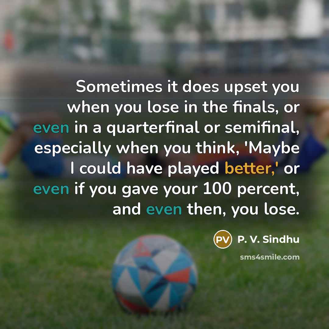 “Sometimes it does upset you when you lose in the finals, or even in a quarterfinal or semifinal, especially when you think, 'Maybe I could have played better,' or even if you gave your 100 percent, and even then, you lose.” quote by P. V. Sindhu