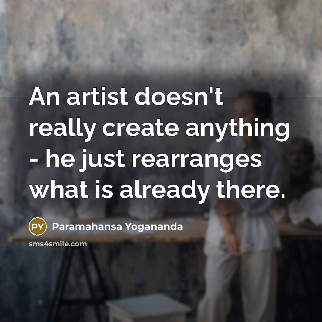 “An artist doesn't really create anything - he just rearranges what is already there.” quote by Paramahansa Yogananda