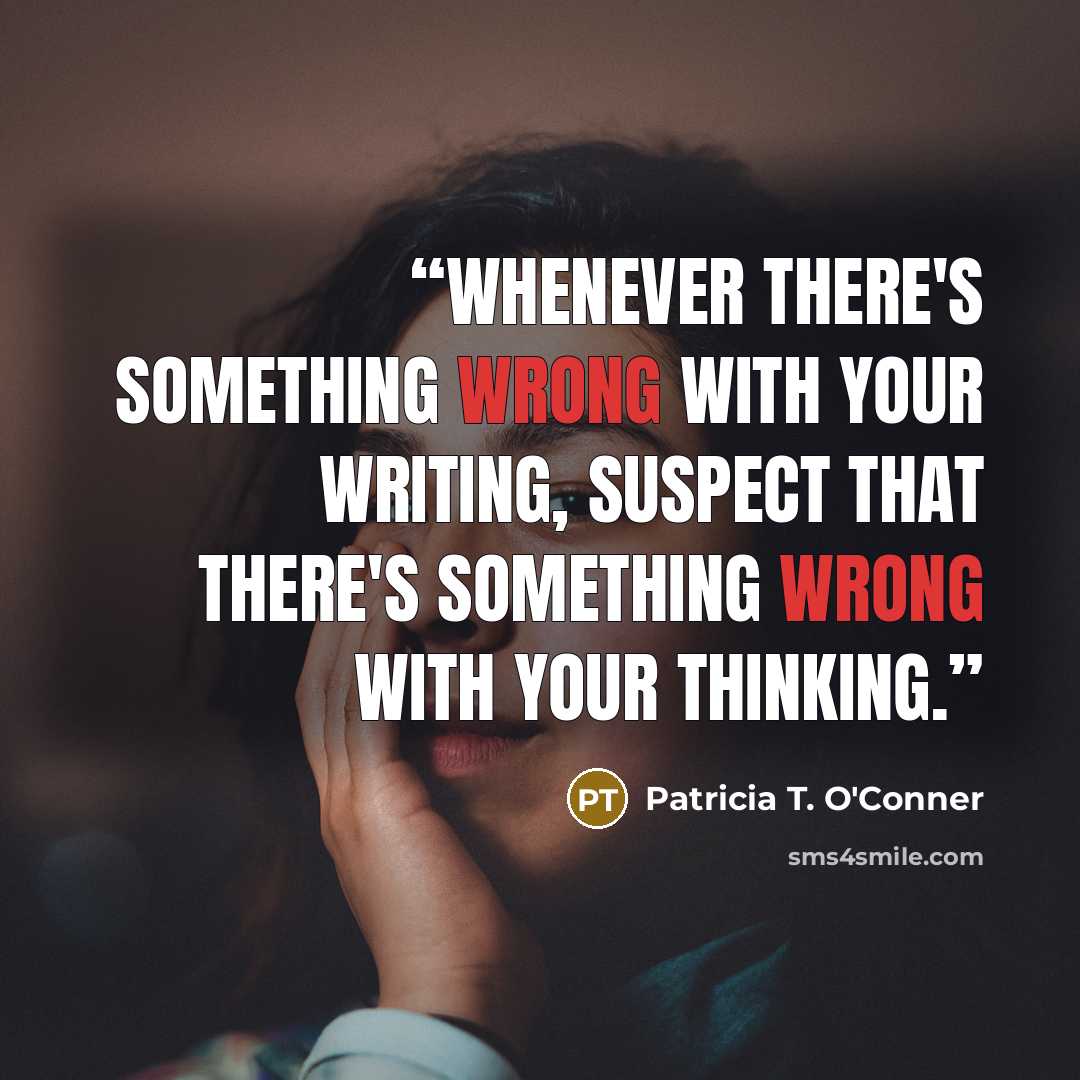 “Whenever there's something wrong with your writing, suspect that there's something wrong with your thinking.” quote by Patricia T. O'Conner