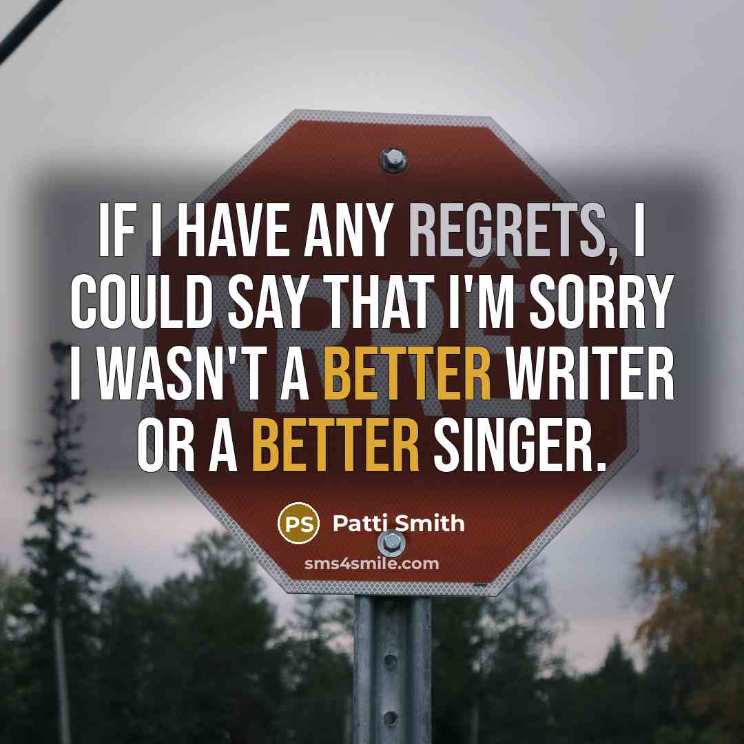 “If I have any regrets, I could say that I'm sorry I wasn't a better writer or a better singer.” quote by Patti Smith