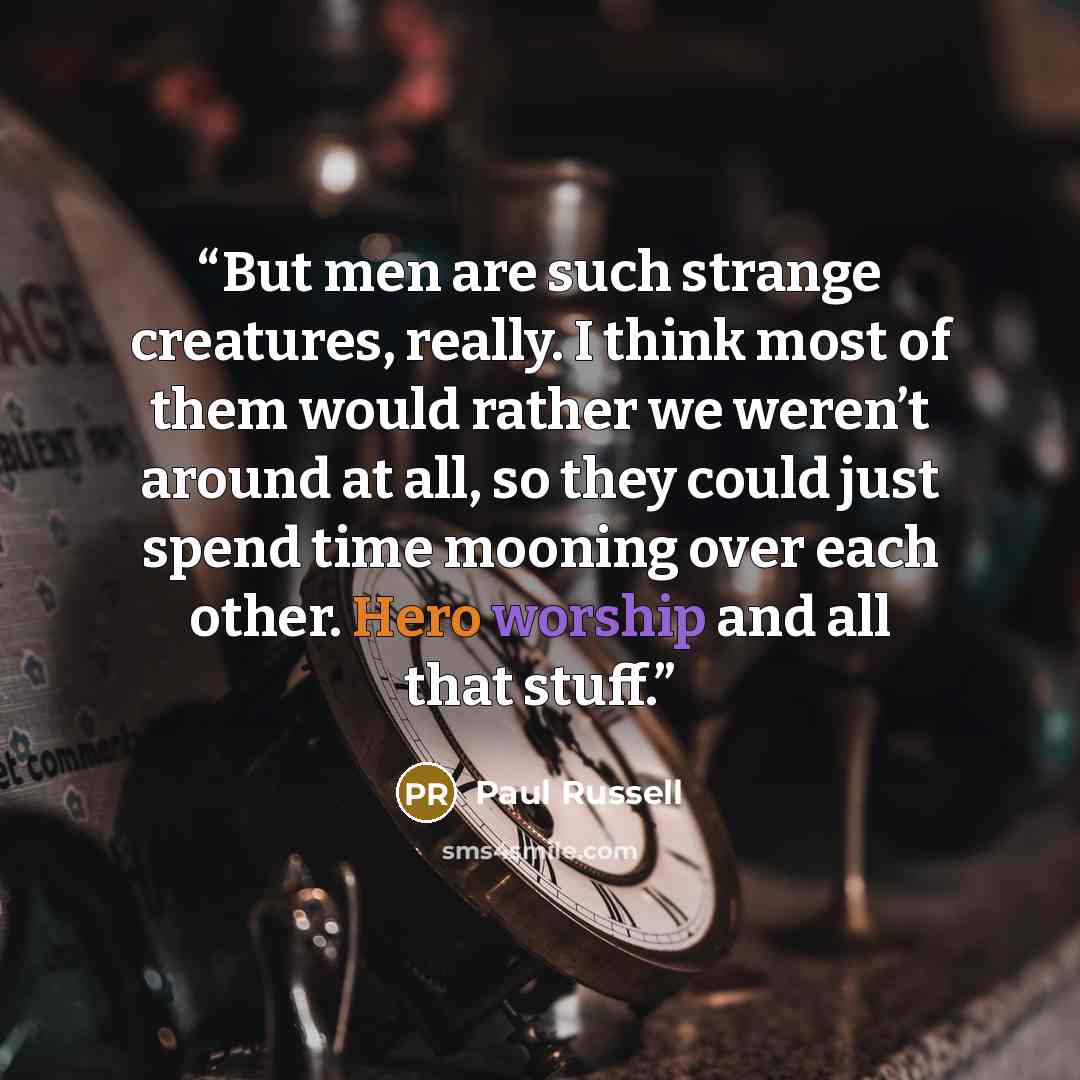 “But men are such strange creatures, really. I think most of them would rather we weren’t around at all, so they could just spend time mooning over each other. Hero worship and all that stuff.” quote by Paul Russell