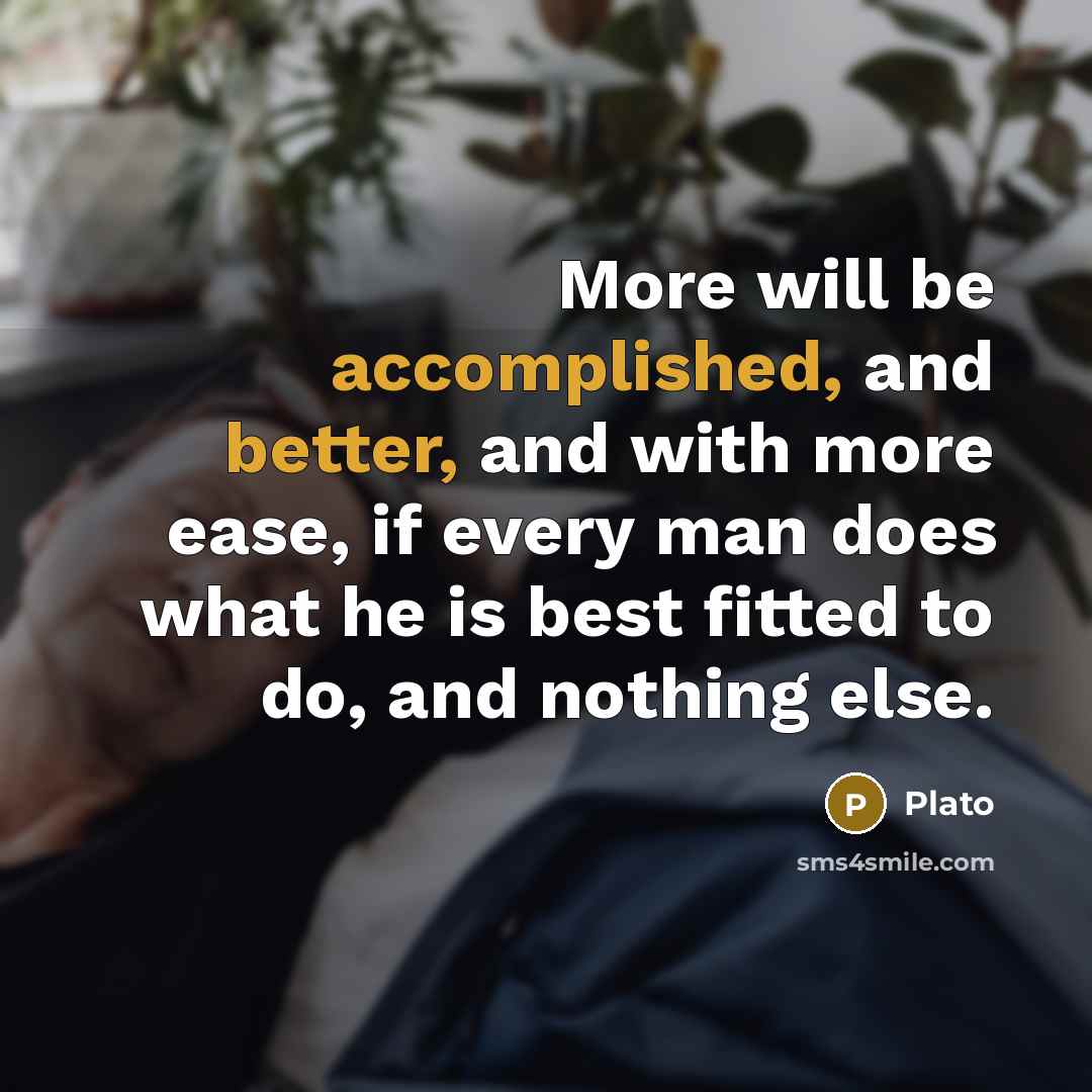 “More will be accomplished, and better, and with more ease, if every man does what he is best fitted to do, and nothing else.” quote by Plato