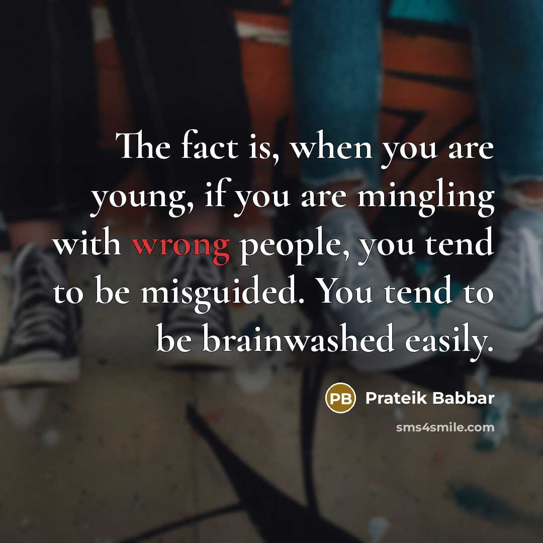 “The fact is, when you are young, if you are mingling with wrong people, you tend to be misguided. You tend to be brainwashed easily.” quote by Prateik Babbar