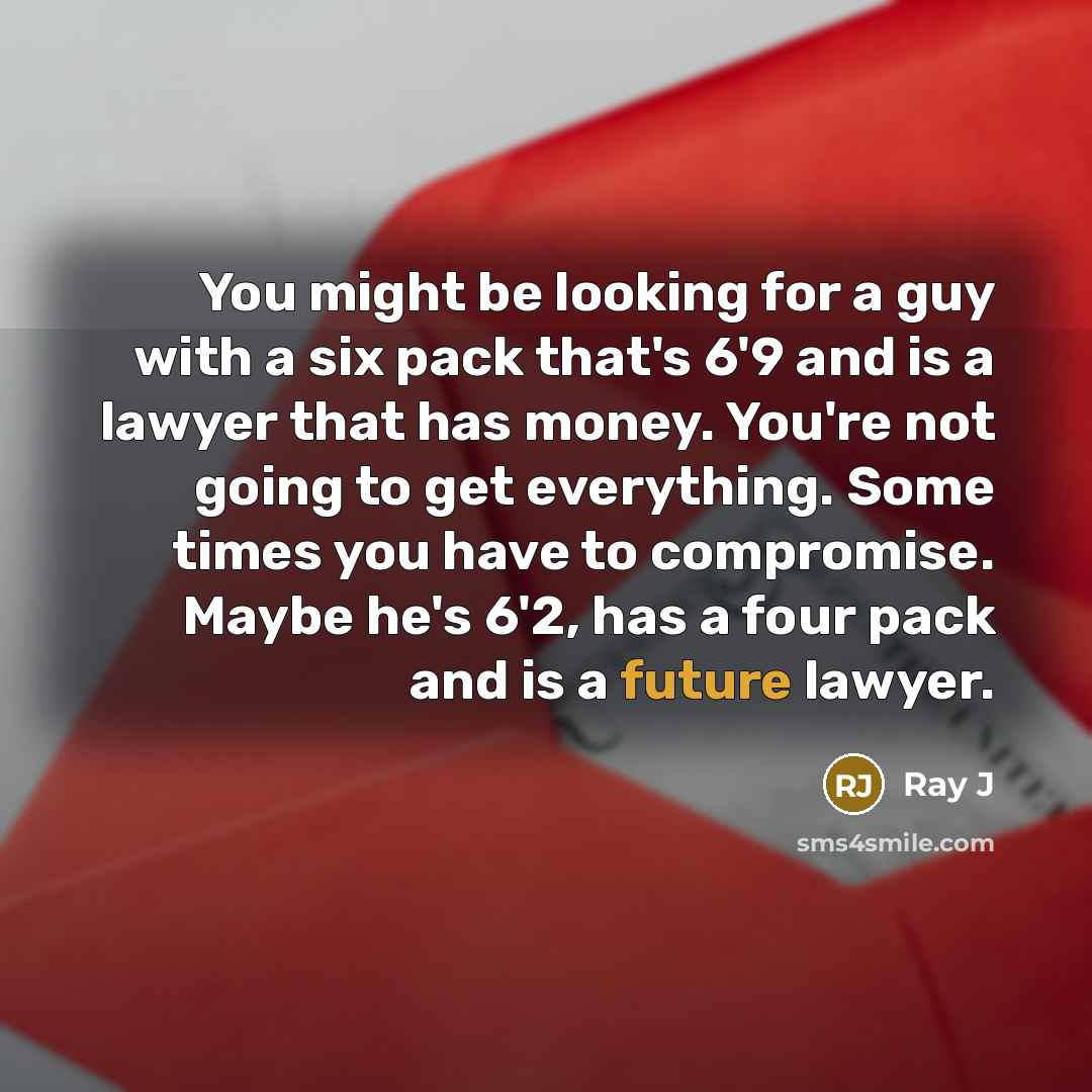 “You might be looking for a guy with a six pack that's 6'9 and is a lawyer that has money. You're not going to get everything. Some times you have to compromise. Maybe he's 6'2, has a four pack and is a future lawyer.” quote by Ray J