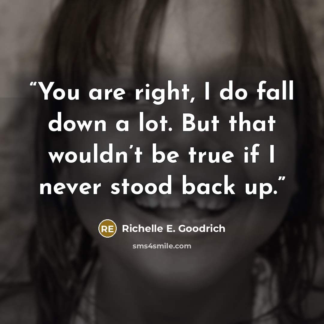 “You are right, I do fall down a lot. But that wouldn’t be true if I never stood back up.” quote by Richelle E. Goodrich