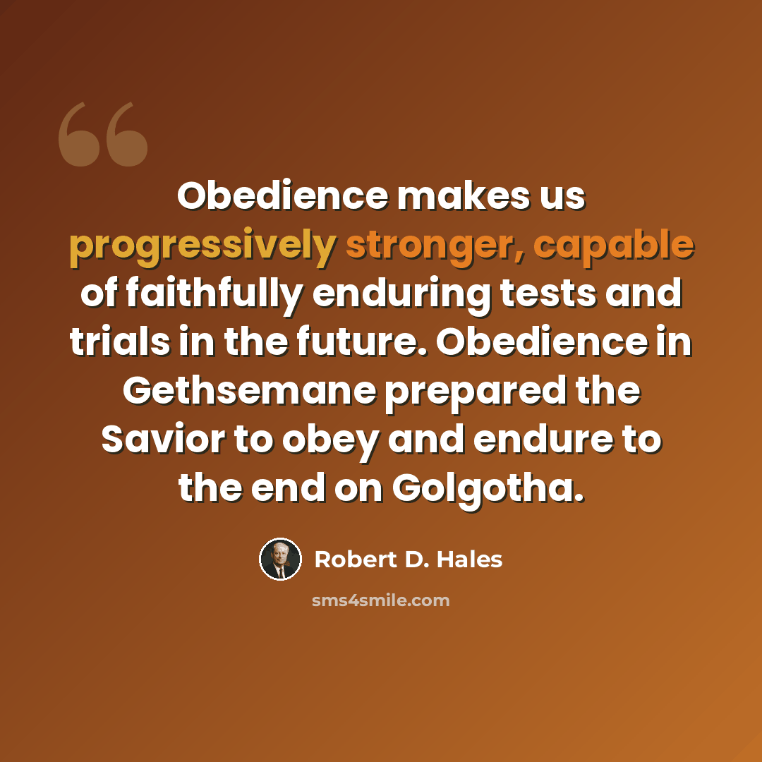 “Obedience makes us progressively stronger, capable of faithfully enduring tests and trials in the future. Obedience in Gethsemane prepared the Savior to obey and endure to the end on Golgotha.” quote by Robert D. Hales