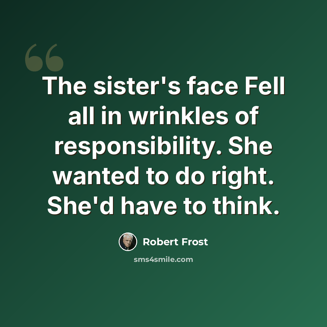 “The sister's face Fell all in wrinkles of responsibility. She wanted to do right. She'd have to think.” quote by Robert Frost