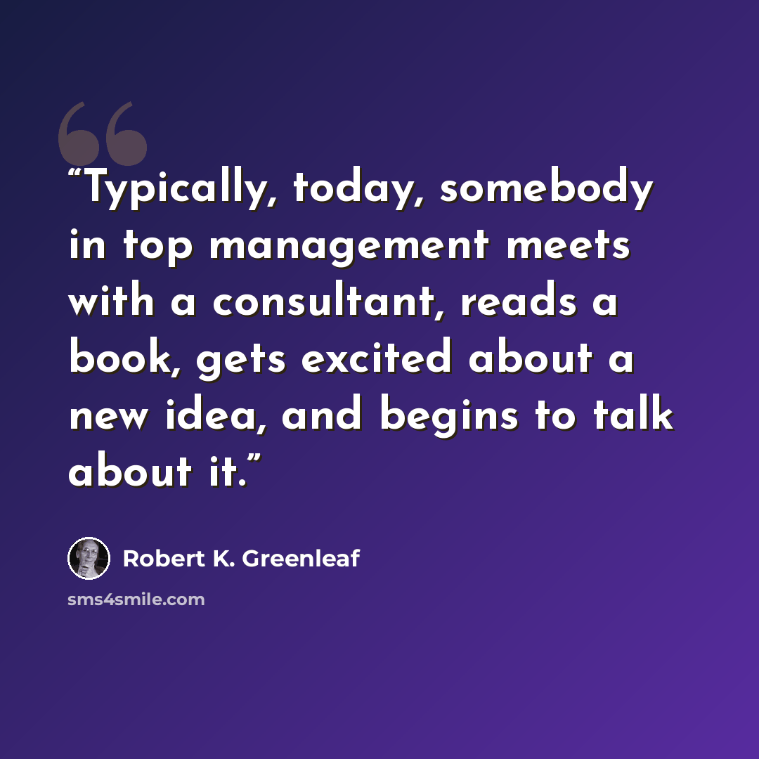 “Typically, today, somebody in top management meets with a consultant, reads a book, gets excited about a new idea, and begins to talk about it.” quote by Robert K. Greenleaf