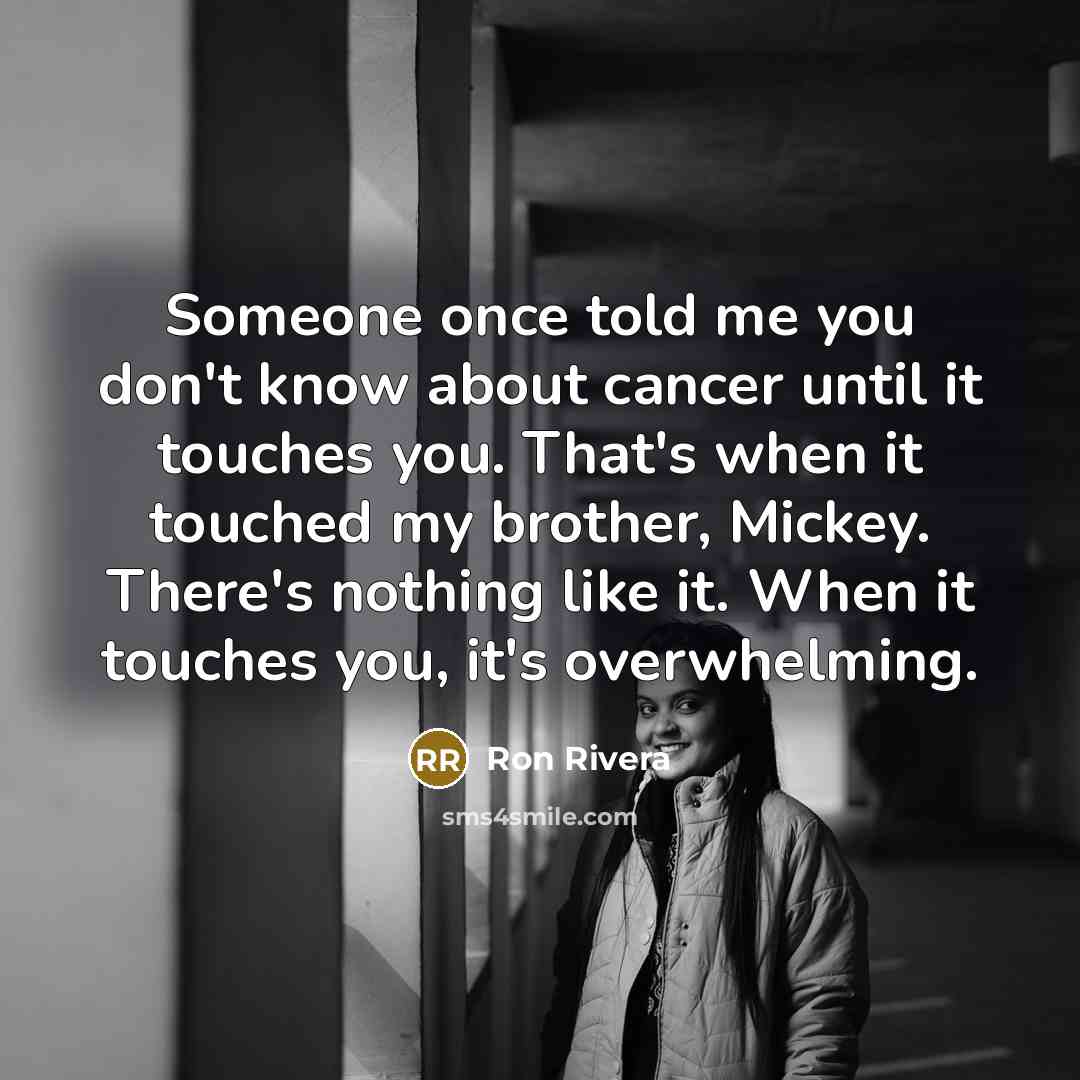 “Someone once told me you don't know about cancer until it touches you. That's when it touched my brother, Mickey. There's nothing like it. When it touches you, it's overwhelming.” quote by Ron Rivera
