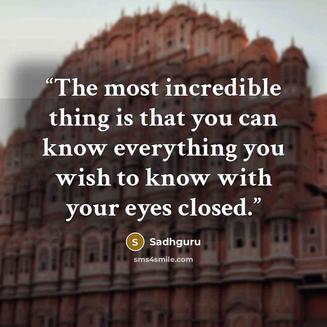 “The most incredible thing is that you can know everything you wish to know with your eyes closed.” quote by Sadhguru