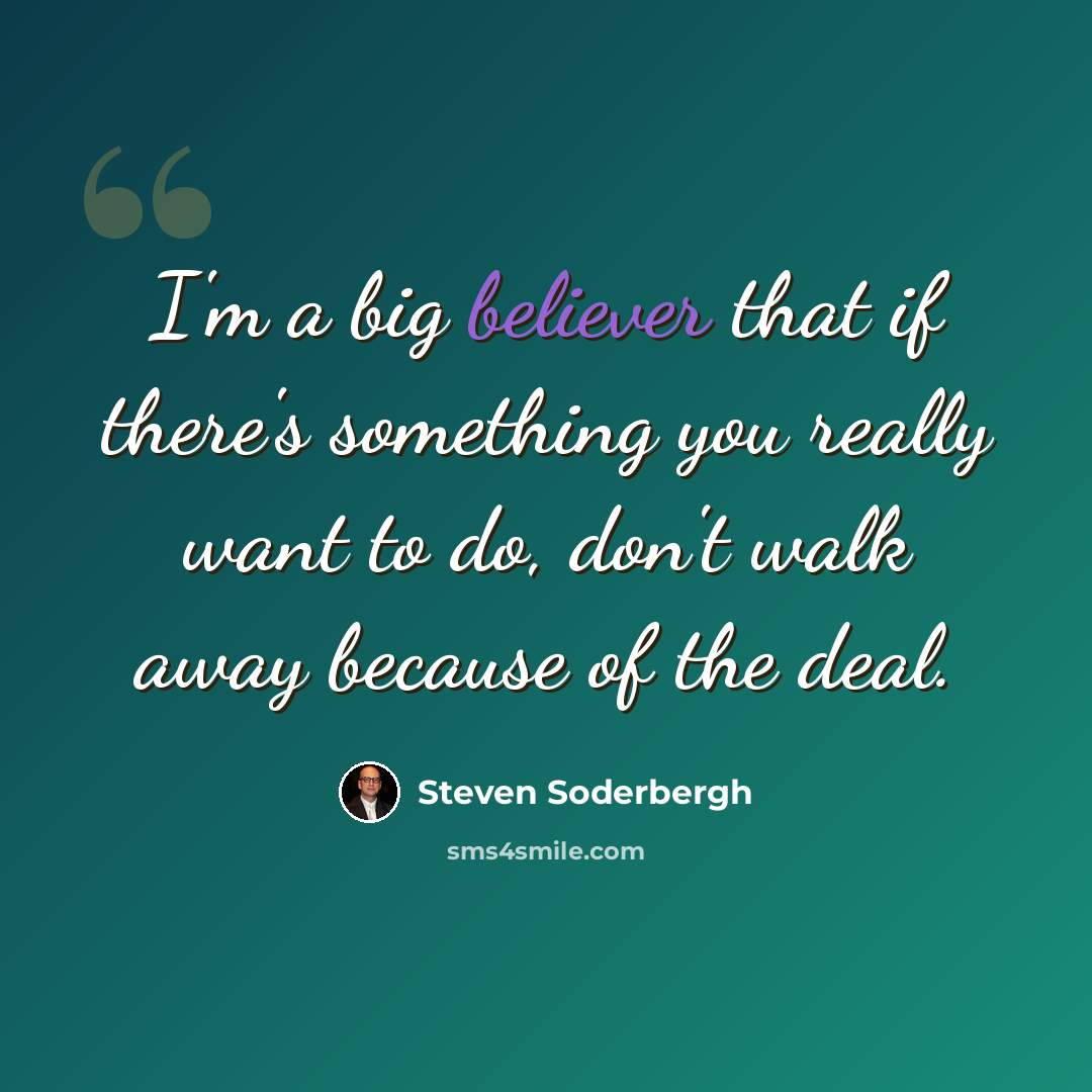 “I'm a big believer that if there's something you really want to do, don't walk away because of the deal.” quote by Steven Soderbergh