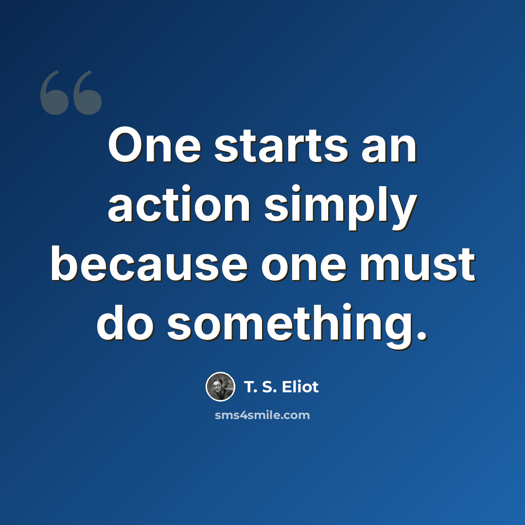 “One starts an action simply because one must do something.” quote by T. S. Eliot