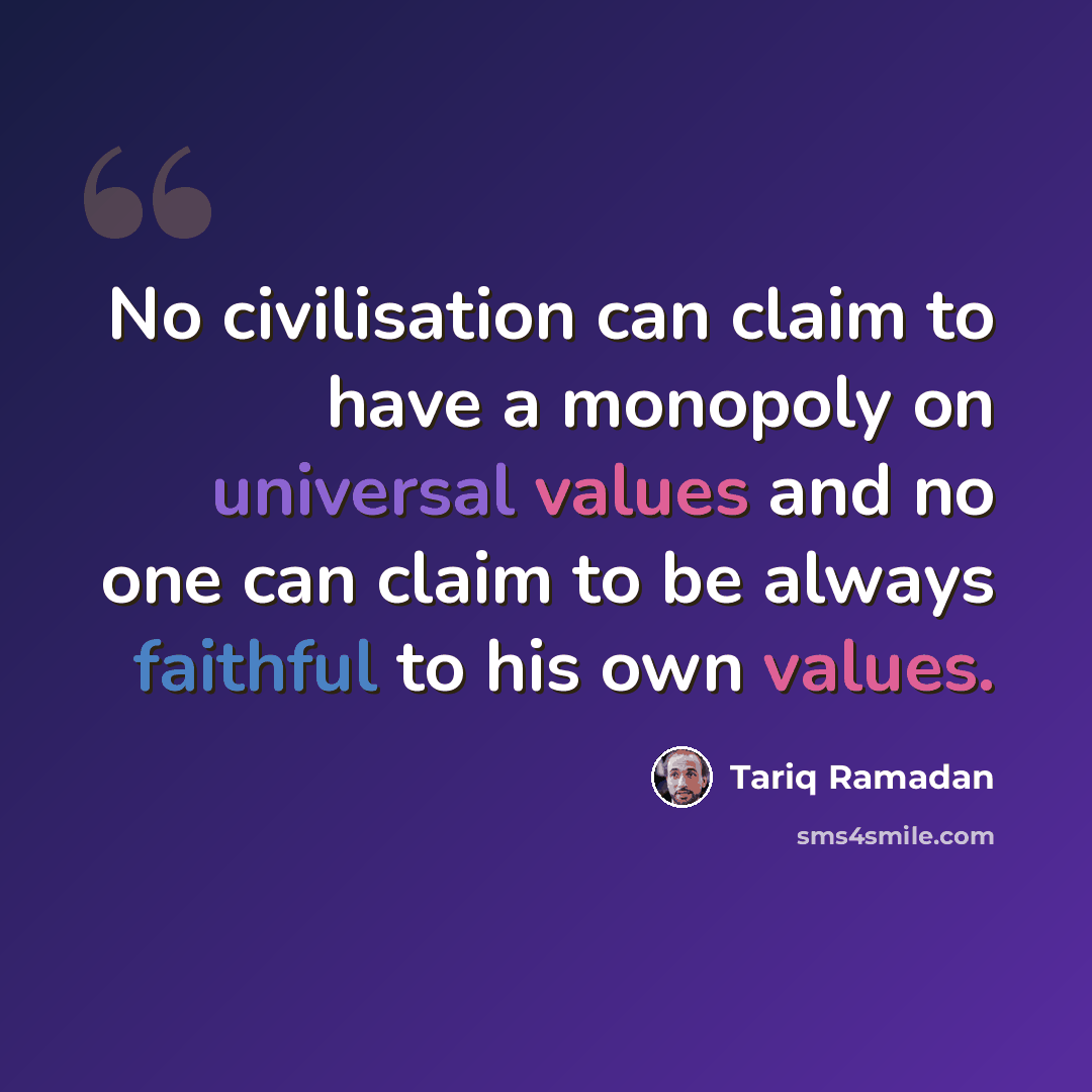 “No civilisation can claim to have a monopoly on universal values and no one can claim to be always faithful to his own values.” quote by Tariq Ramadan