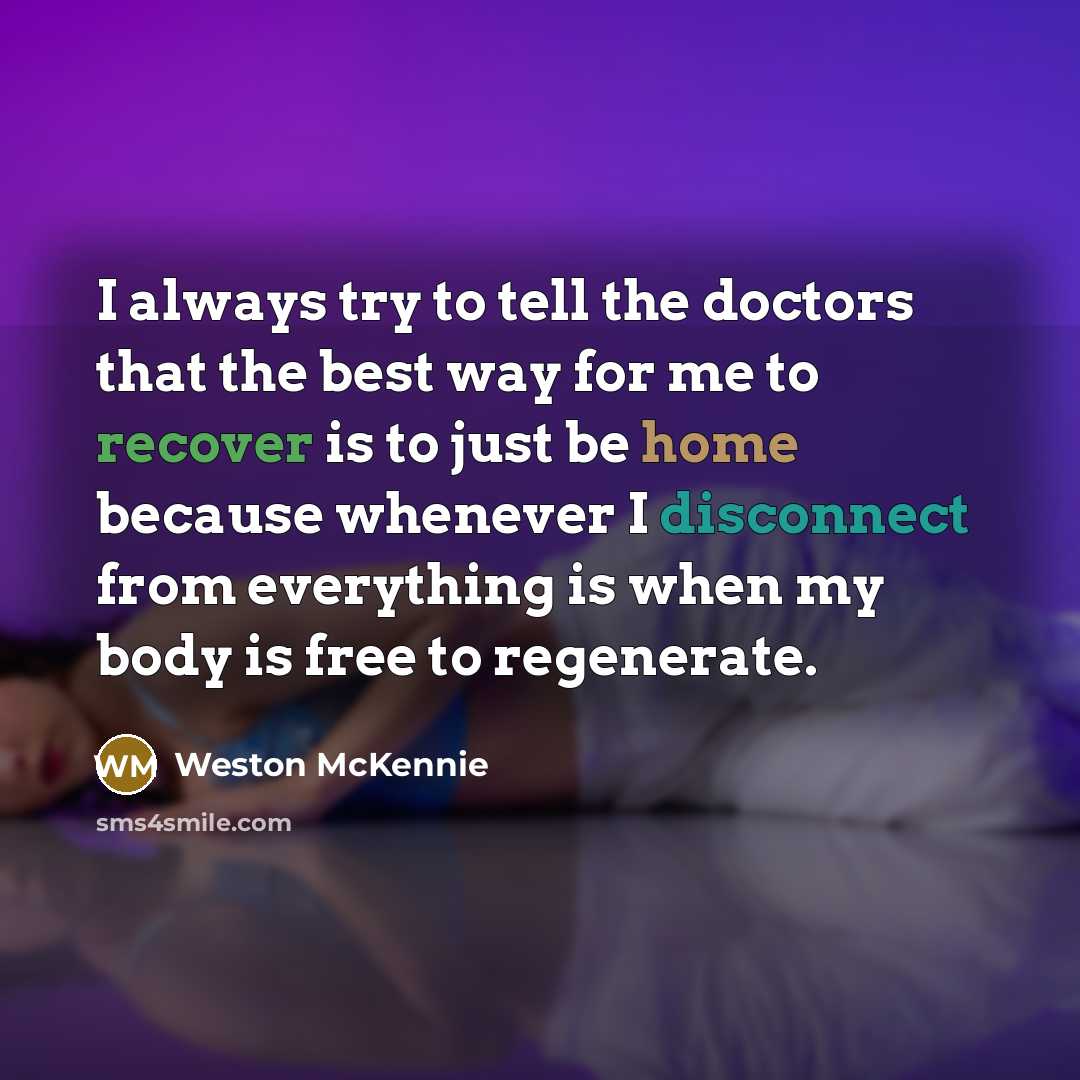“I always try to tell the doctors that the best way for me to recover is to just be home because whenever I disconnect from everything is when my body is free to regenerate.” quote by Weston McKennie