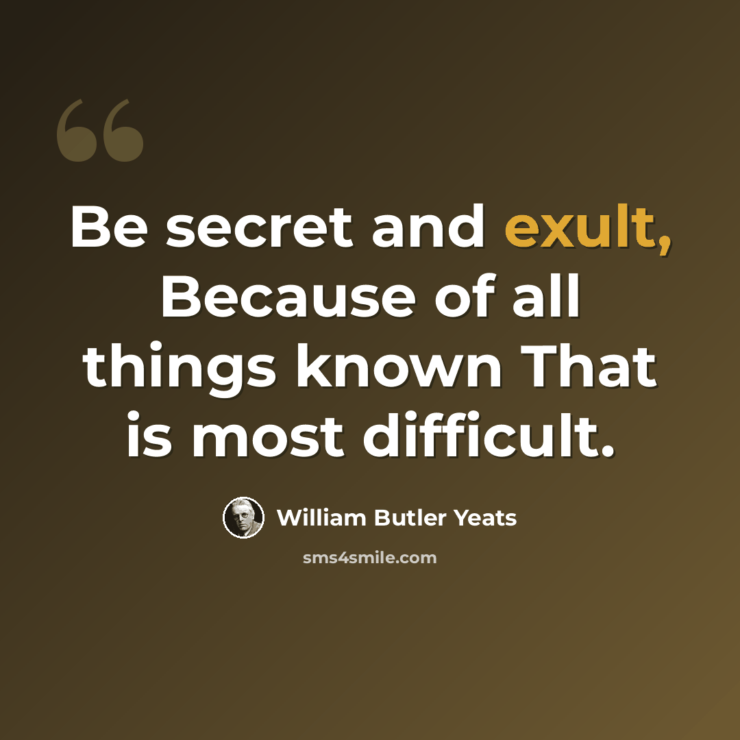 “Be secret and exult, Because of all things known That is most difficult.” quote by William Butler Yeats