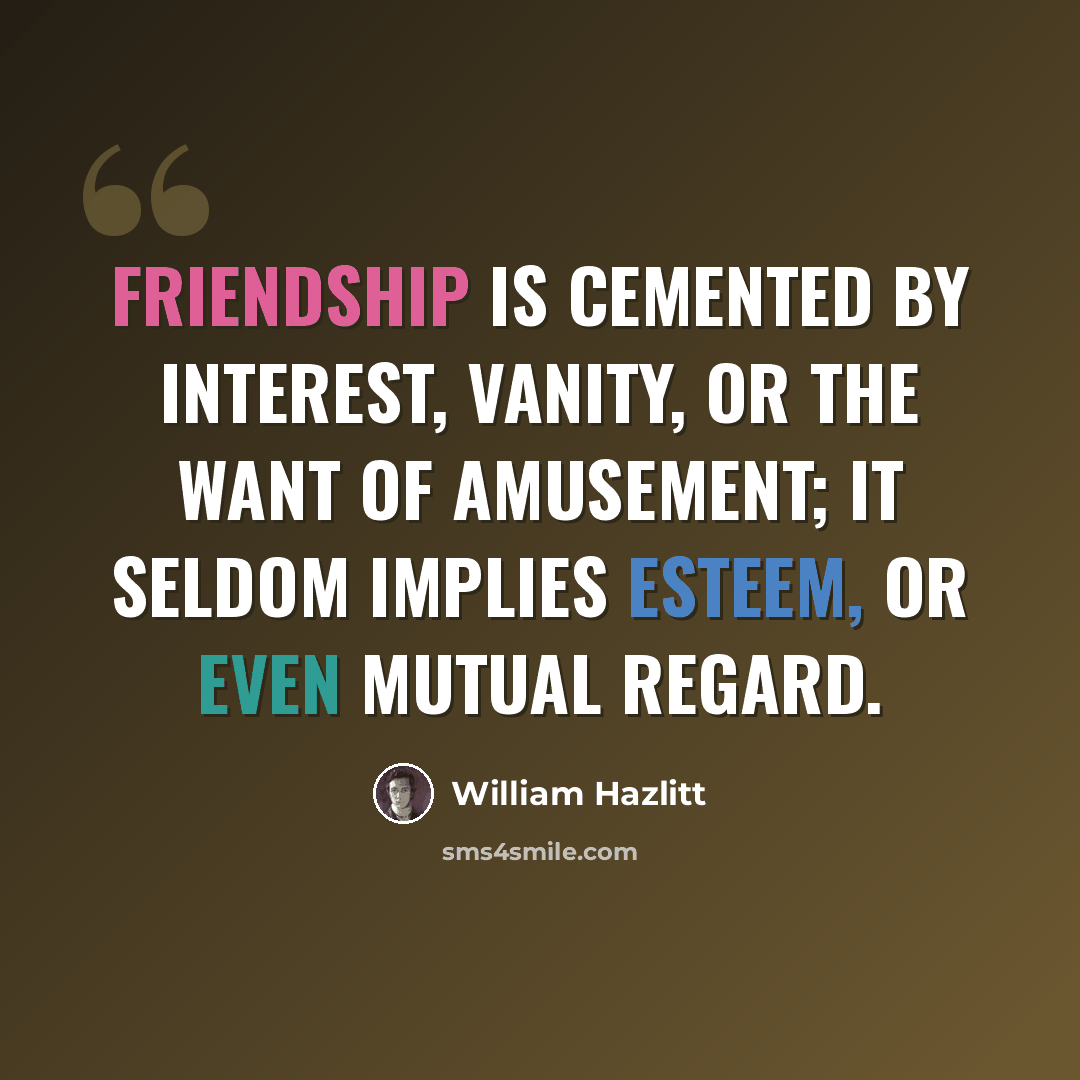 “Friendship is cemented by interest, vanity, or the want of amusement; it seldom implies esteem, or even mutual regard.” quote by William Hazlitt