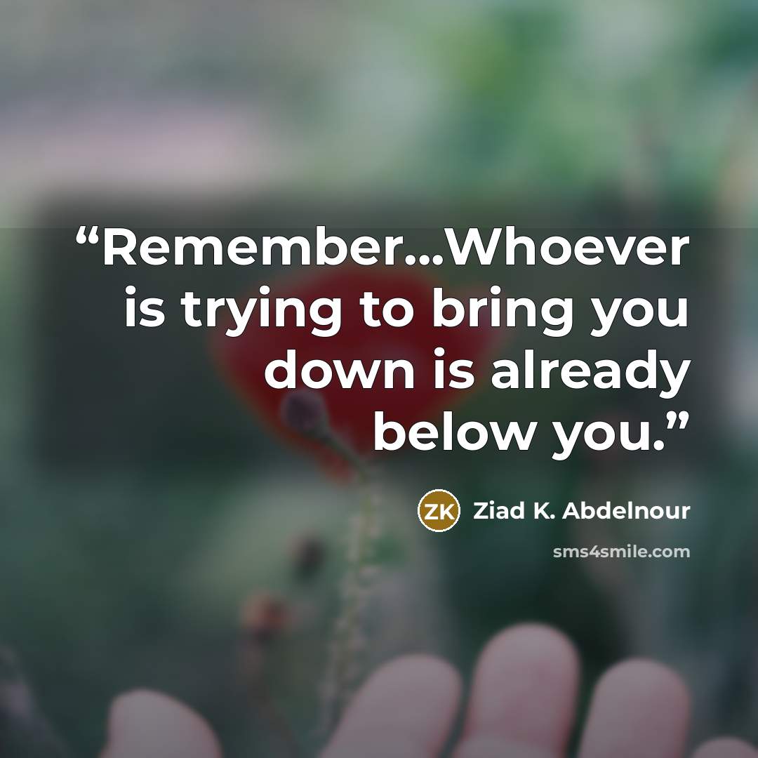 “Remember...Whoever is trying to bring you down is already below you.” quote by Ziad K. Abdelnour