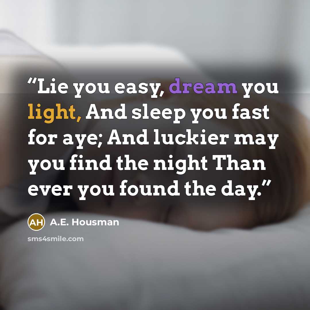 “Lie you easy, dream you light, And sleep you fast for aye; And luckier may you find the night Than ever you found the day.” quote by A.E. Housman