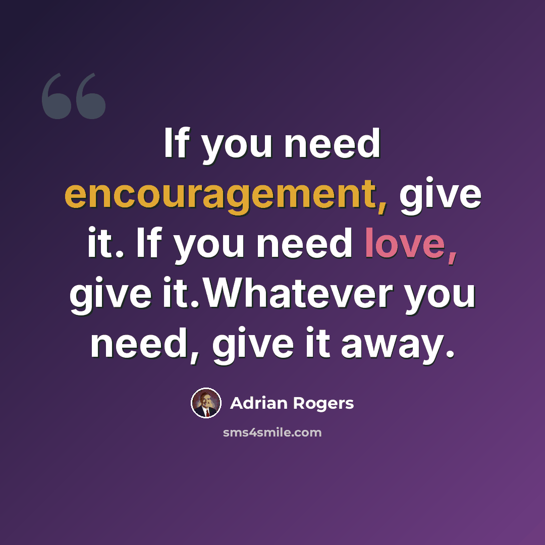 “If you need encouragement, give it. If you need love, give it.Whatever you need, give it away.” quote by Adrian Rogers