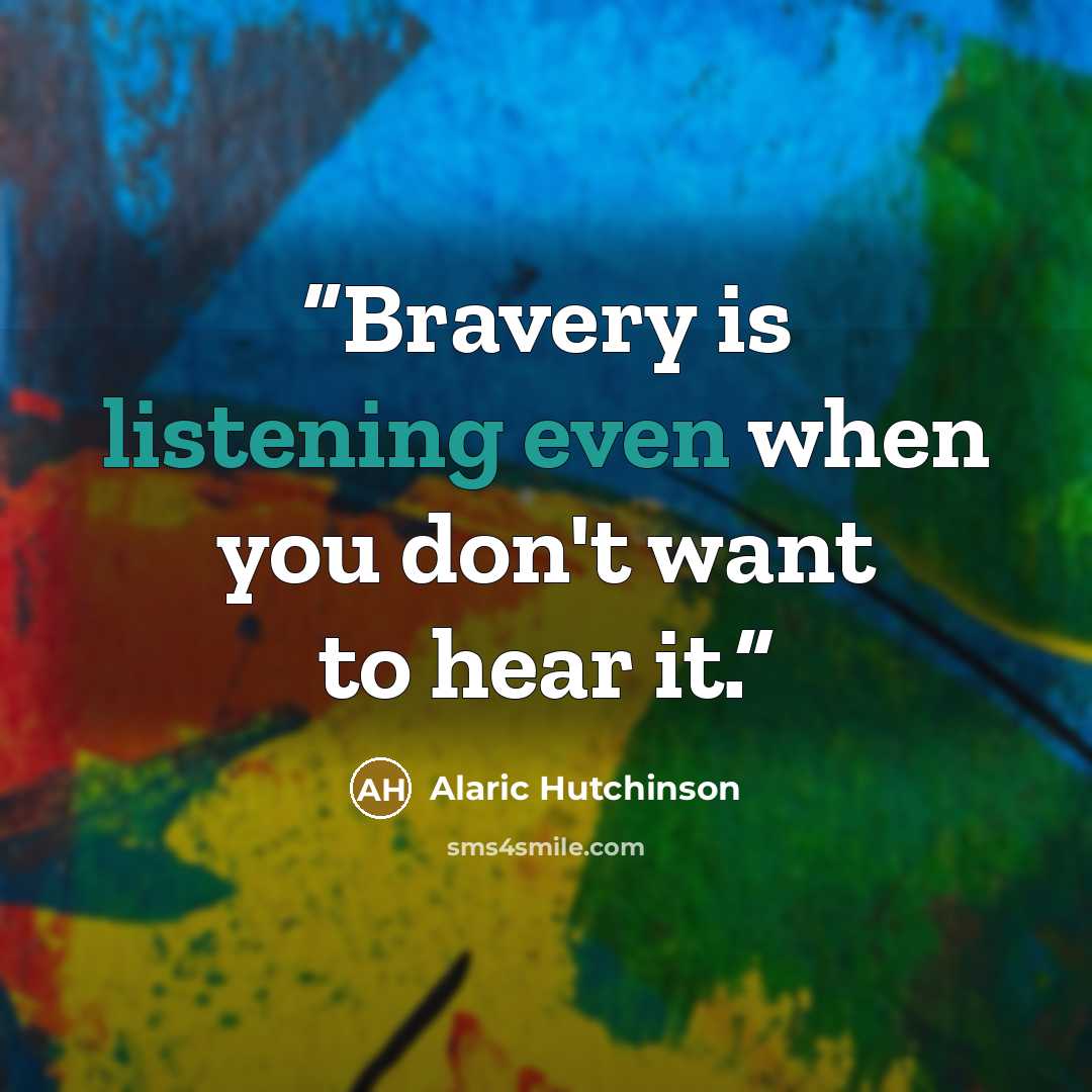 “Bravery is listening even when you don't want to hear it.” quote by Alaric Hutchinson