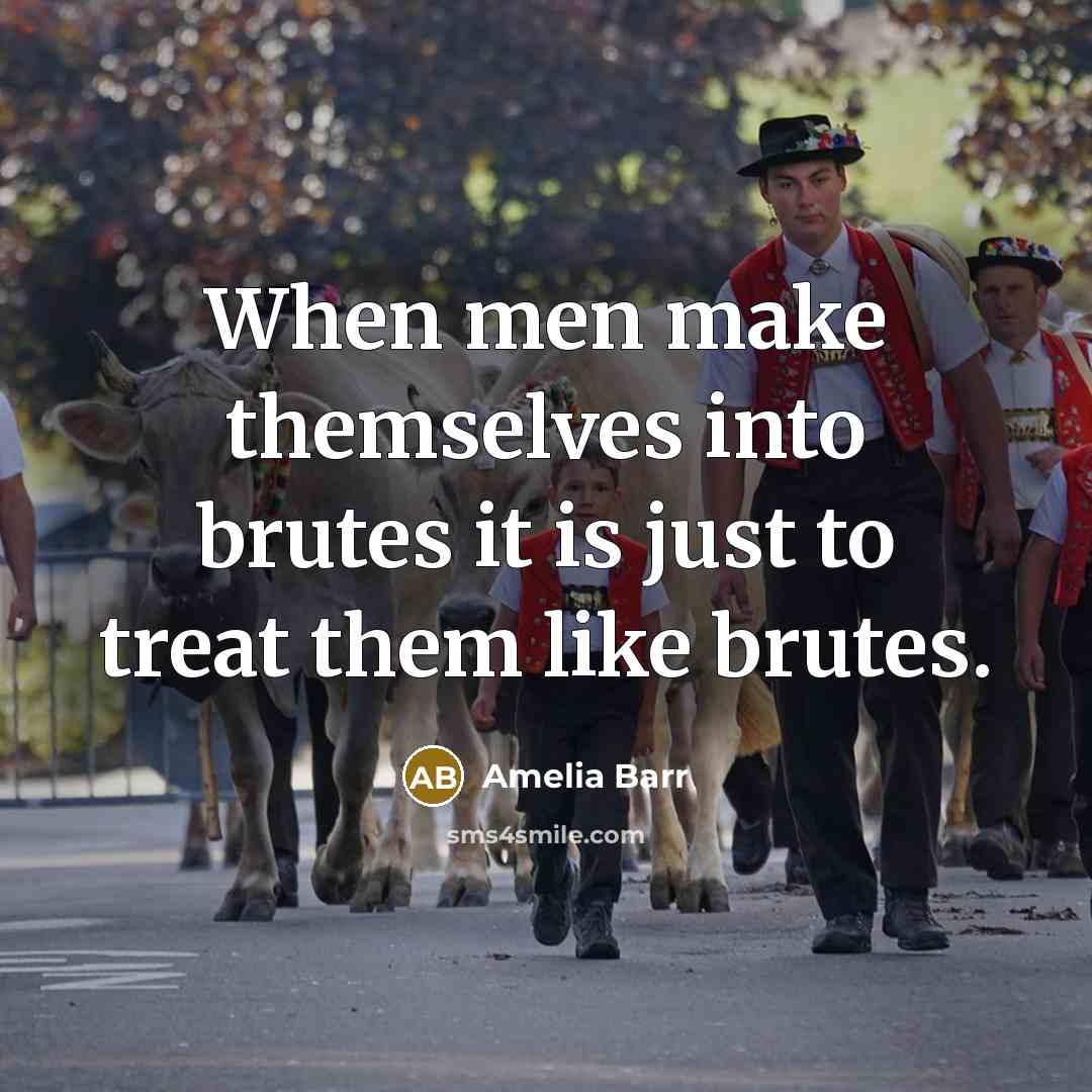 “When men make themselves into brutes it is just to treat them like brutes.” quote by Amelia Barr