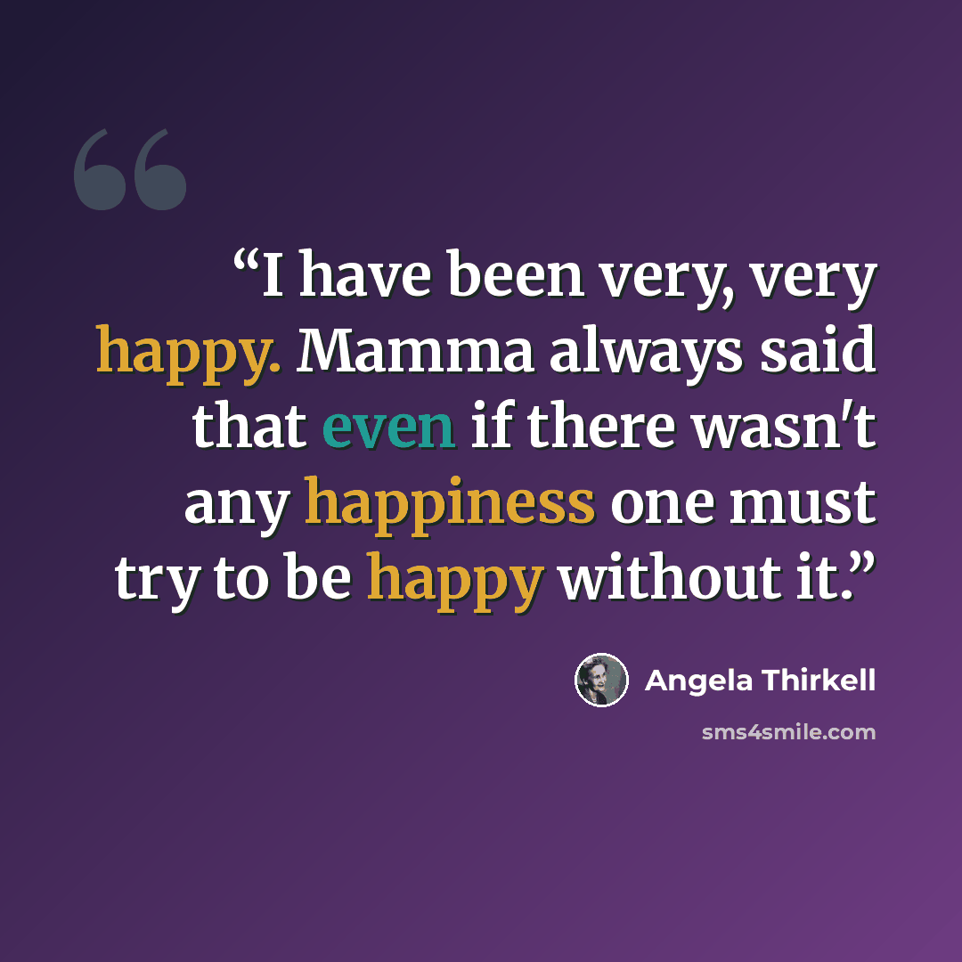 “I have been very, very happy. Mamma always said that even if there wasn't any happiness one must try to be happy without it.” quote by Angela Thirkell