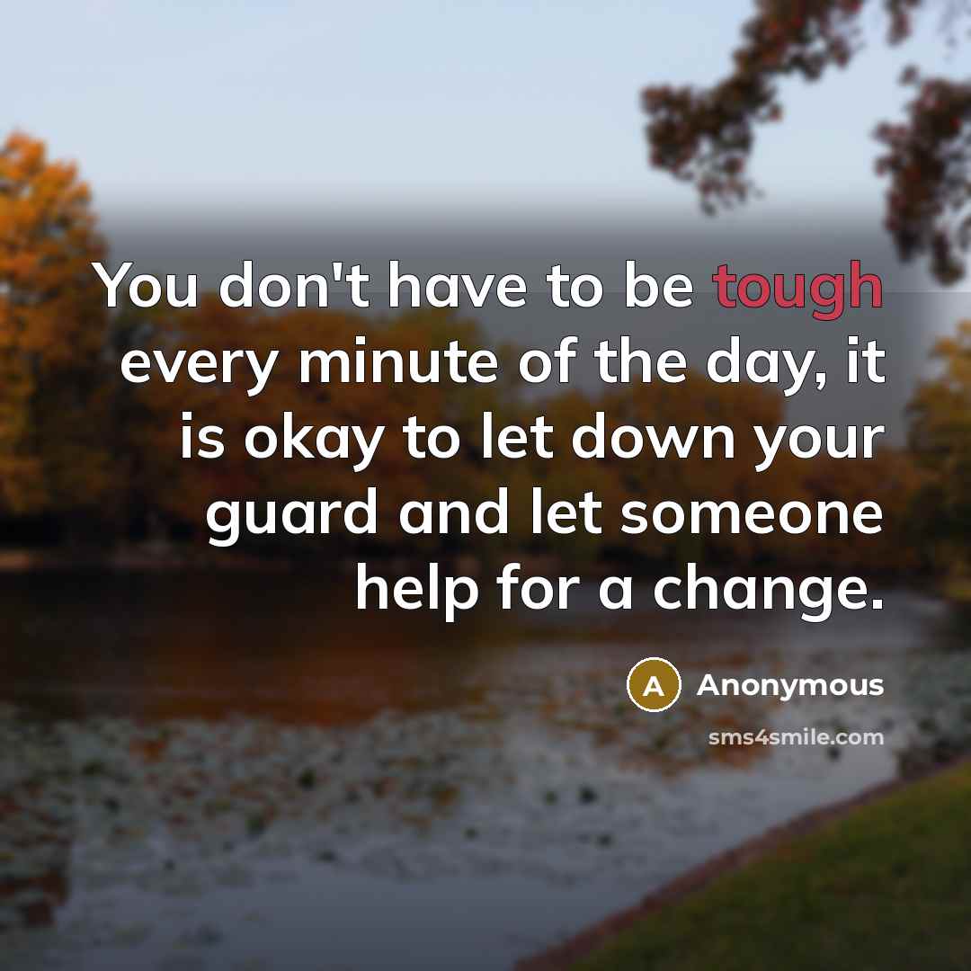 “You don't have to be tough every minute of the day, it is okay to let down your guard and let someone help for a change.” quote by Anonymous