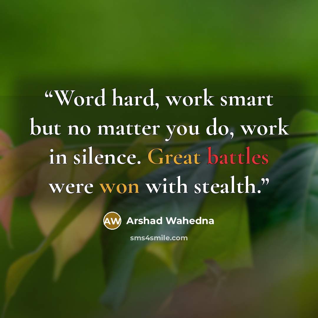 “Word hard, work smart but no matter you do, work in silence. Great battles were won with stealth.” quote by Arshad Wahedna