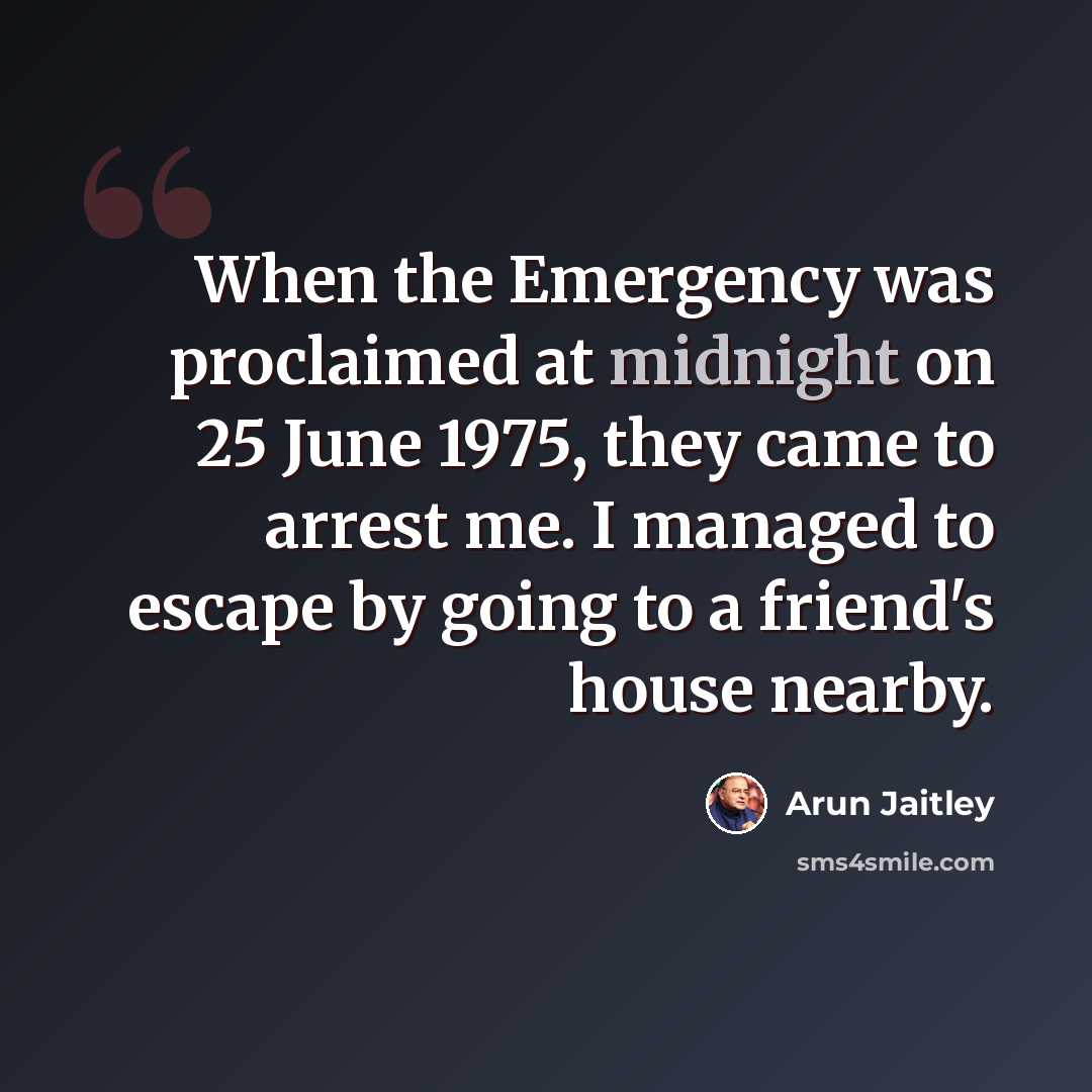 “When the Emergency was proclaimed at midnight on 25 June 1975, they came to arrest me. I managed to escape by going to a friend's house nearby.” quote by Arun Jaitley