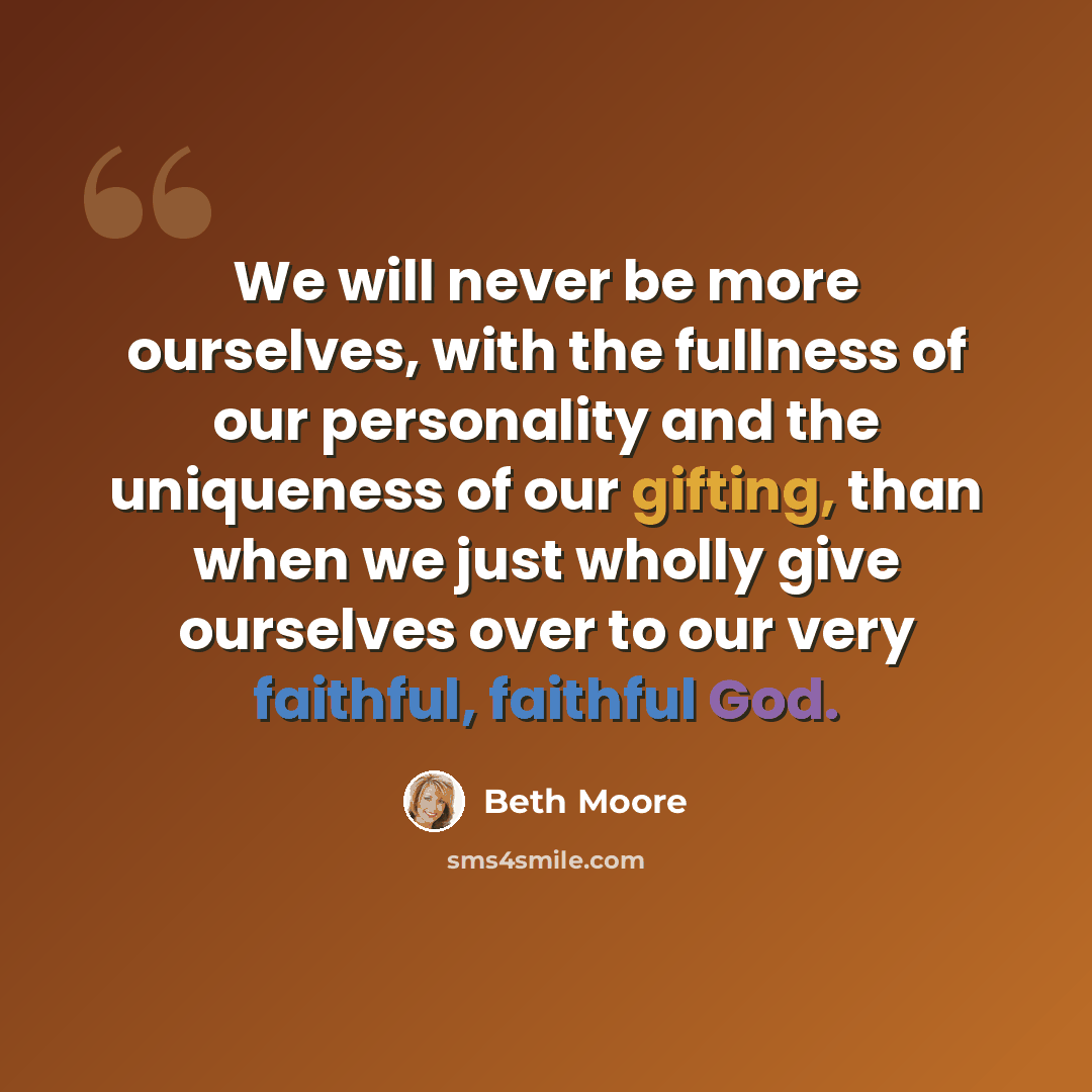 “We will never be more ourselves, with the fullness of our personality and the uniqueness of our gifting, than when we just wholly give ourselves over to our very faithful, faithful God.” quote by Beth Moore