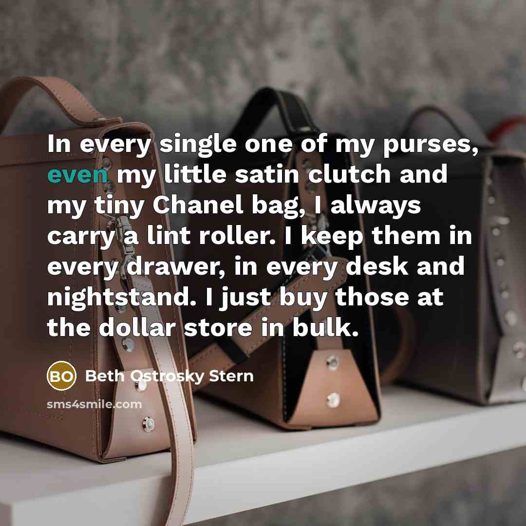 “In every single one of my purses, even my little satin clutch and my tiny Chanel bag, I always carry a lint roller. I keep them in every drawer, in every desk and nightstand. I just buy those at the dollar store in bulk.” quote by Beth Ostrosky Stern